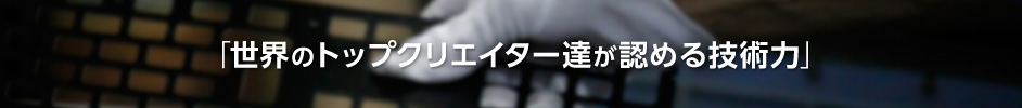 世界トップクリエーター達が認める技術力