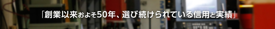 創業以来およそ50年、選び続けられている信用と実績